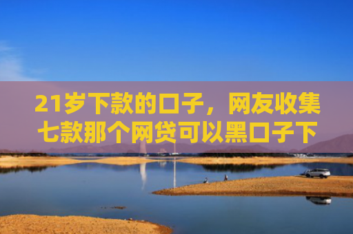 21岁下款的口子，网友收集七款那个网贷可以黑口子下款