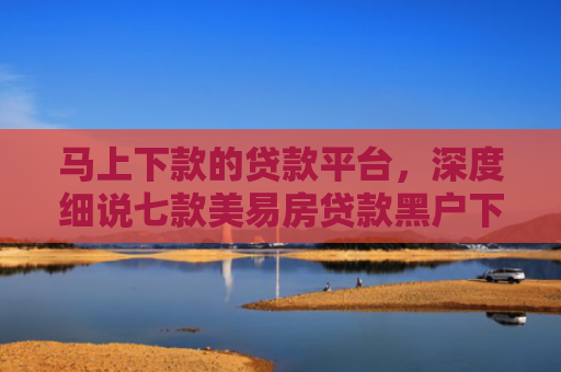 马上下款的贷款平台，深度细说七款美易房贷款黑户下款吗