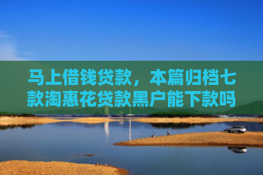 马上借钱贷款，本篇归档七款淘惠花贷款黑户能下款吗