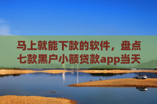 马上就能下款的软件，盘点七款黑户小额贷款app当天下款