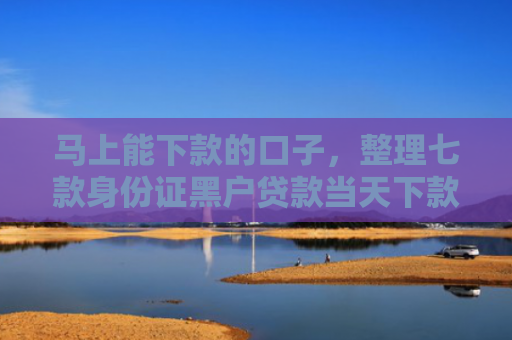 马上能下款的口子，整理七款身份证黑户贷款当天下款