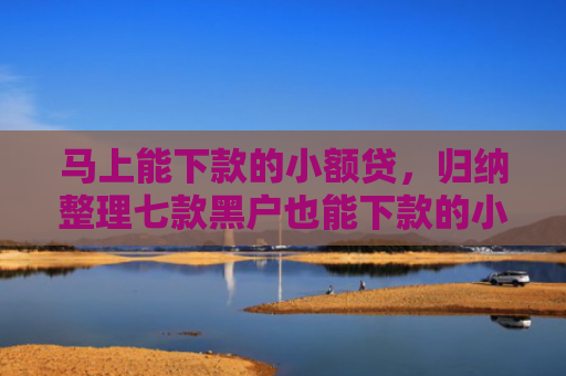 马上能下款的小额贷，归纳整理七款黑户也能下款的小额贷款