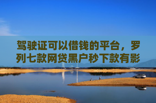 驾驶证可以借钱的平台，罗列七款网贷黑户秒下款有影响吗