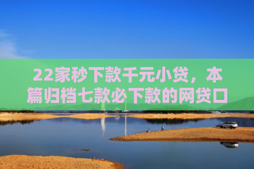 22家秒下款千元小贷，本篇归档七款必下款的网贷口子链接