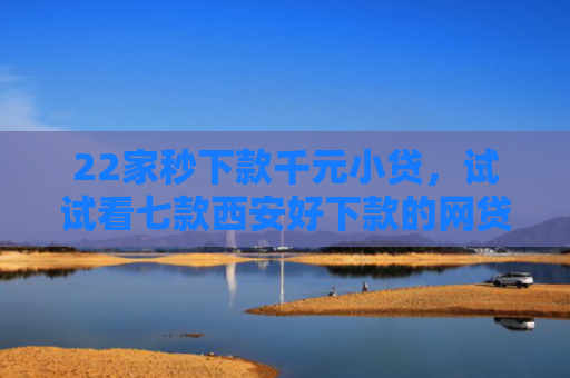 22家秒下款千元小贷，试试看七款西安好下款的网贷口子
