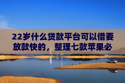 22岁什么贷款平台可以借要放款快的，整理七款苹果必下款的网贷口子