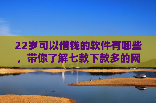 22岁可以借钱的软件有哪些，带你了解七款下款多的网贷的口子