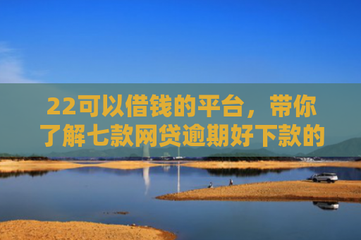 22可以借钱的平台，带你了解七款网贷逾期好下款的口子