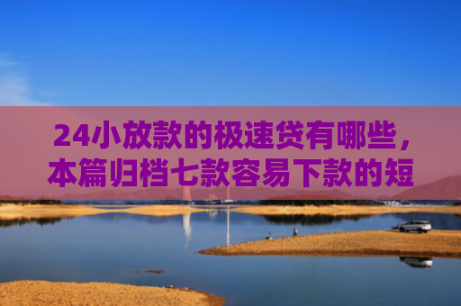 24小放款的极速贷有哪些，本篇归档七款容易下款的短期网贷口子