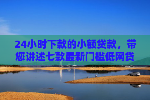 24小时下款的小额贷款，带您讲述七款最新门槛低网贷下款口子