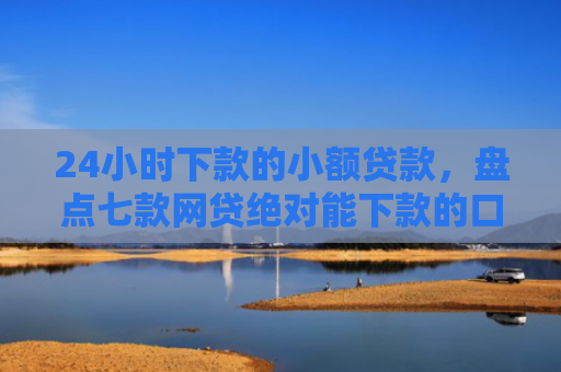 24小时下款的小额贷款，盘点七款网贷绝对能下款的口子