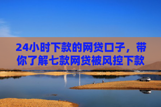 24小时下款的网贷口子，带你了解七款网贷被风控下款口子