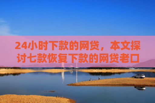 24小时下款的网贷，本文探讨七款恢复下款的网贷老口子