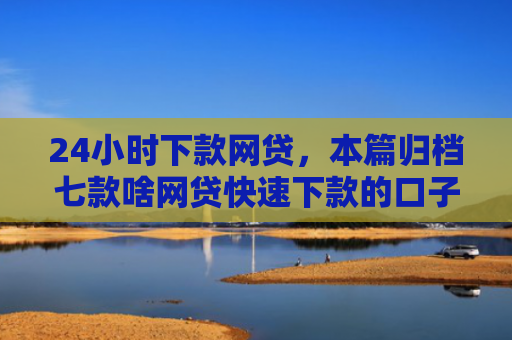 24小时下款网贷，本篇归档七款啥网贷快速下款的口子