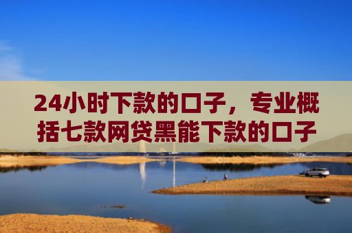 24小时下款的口子，专业概括七款网贷黑能下款的口子