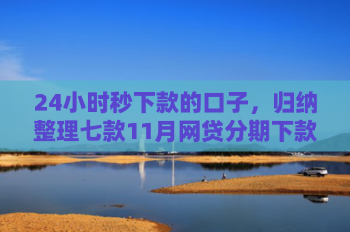 24小时秒下款的口子，归纳整理七款11月网贷分期下款口子