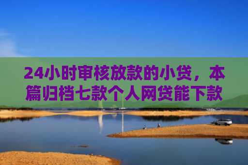 24小时审核放款的小贷，本篇归档七款个人网贷能下款的口子