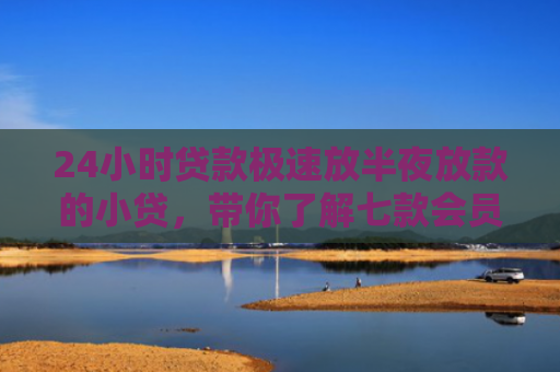 24小时贷款极速放半夜放款的小贷，带你了解七款会员必下款的网贷口子