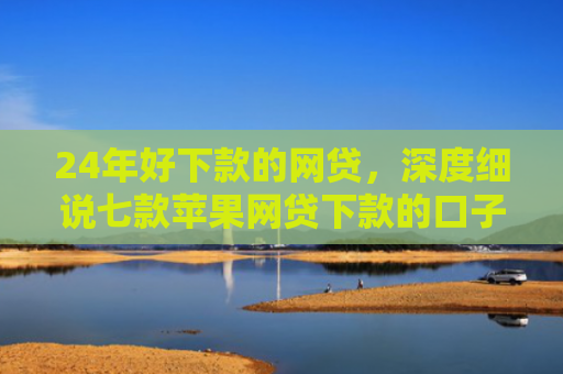 24年好下款的网贷，深度细说七款苹果网贷下款的口子
