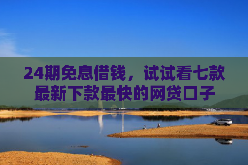 24期免息借钱，试试看七款最新下款最快的网贷口子