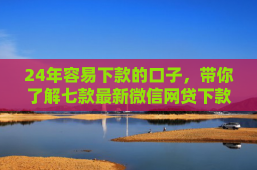 24年容易下款的口子，带你了解七款最新微信网贷下款口子