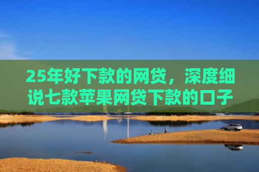 25年好下款的网贷，深度细说七款苹果网贷下款的口子