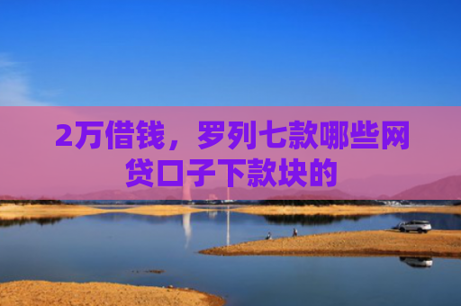 2万借钱，罗列七款哪些网贷口子下款块的