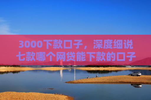 3000下款口子，深度细说七款哪个网贷能下款的口子
