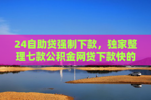 24自助贷强制下款，独家整理七款公积金网贷下款快的口子